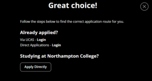 Screenshot of Apply Now button. Text: Great choice! Follow the steps below to find the correct application route for you. Already applied? UCAS or Direct Applications login links. Or, Studying at Northampton College? Direct Apply button